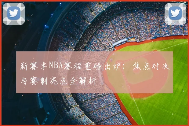 新赛季NBA赛程重磅出炉:焦点对决与赛制亮点全解析