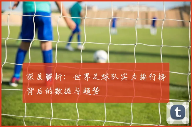 深度解析：世界足球队实力排行榜背后的数据与趋势