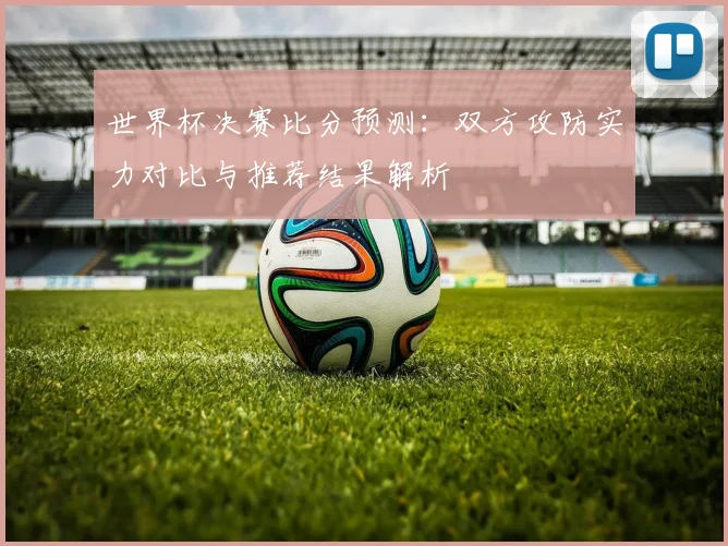 世界杯决赛比分预测:双方攻防实力对比与推荐结果解析