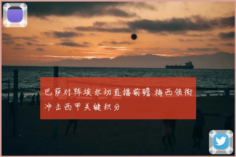 巴萨对阵埃尔切直播前瞻 梅西领衔冲击西甲关键积分