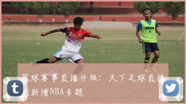 篮球赛事直播升级：天下足球直播网新增NBA专题