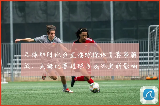 足球即时比分直播球探体育赛事解读：关键比赛进球与战况更新影响双方排名