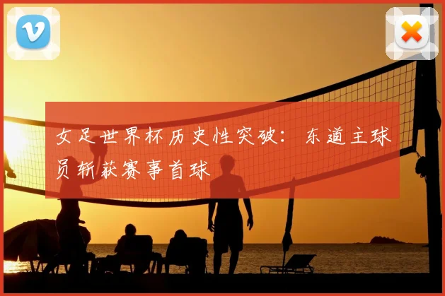 女足世界杯历史性突破：东道主球员斩获赛事首球