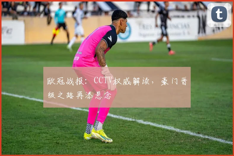 欧冠战报：CCTV权威解读，豪门晋级之路再添悬念