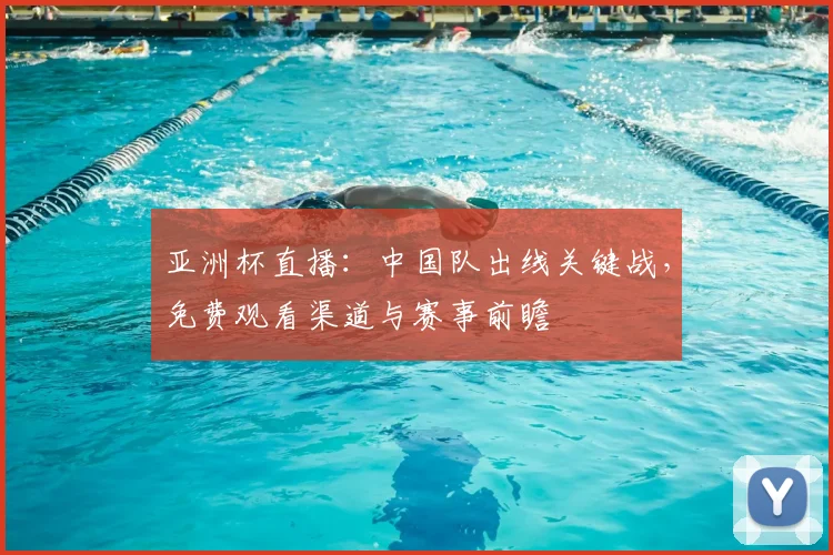 亚洲杯直播：中国队出线关键战，免费观看渠道与赛事前瞻