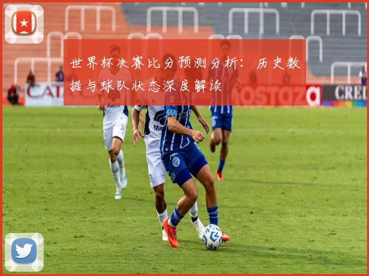 世界杯决赛比分预测分析:历史数据与球队状态深度解读