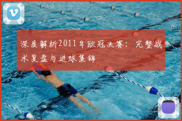 深度解析2011年欧冠决赛：完整战术复盘与进球集锦