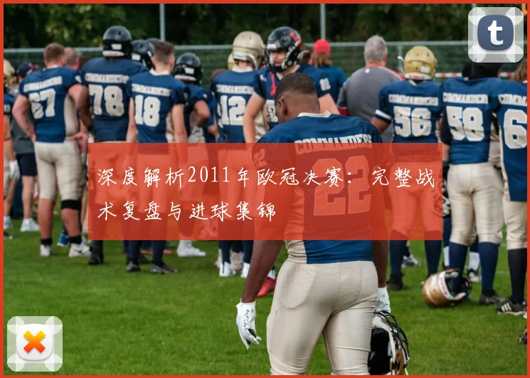 深度解析2011年欧冠决赛：完整战术复盘与进球集锦