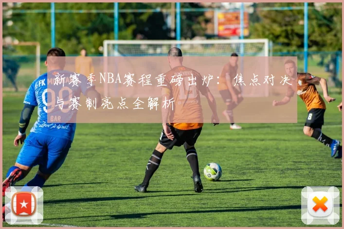 新赛季NBA赛程重磅出炉：焦点对决与赛制亮点全解析