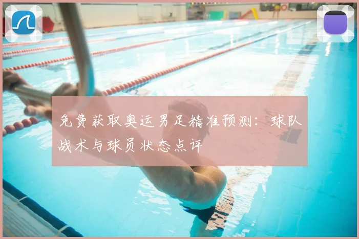 免费获取奥运男足精准预测:球队战术与球员状态点评