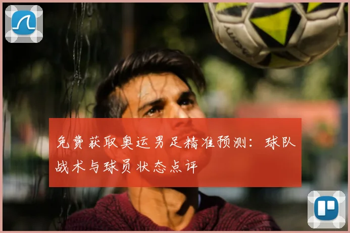 免费获取奥运男足精准预测：球队战术与球员状态点评