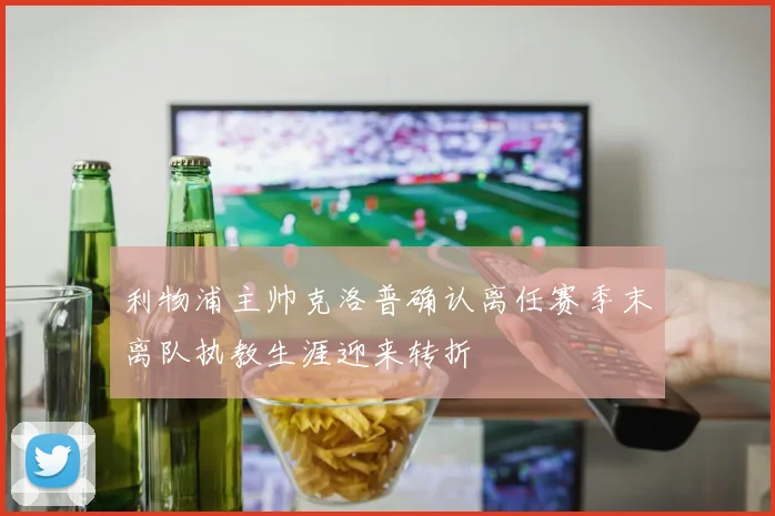 利物浦主帅克洛普确认离任赛季末离队执教生涯迎来转折